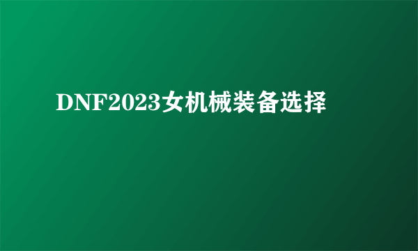 DNF2023女机械装备选择