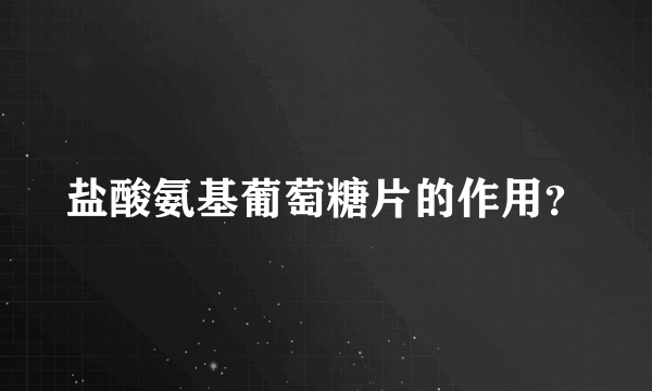 盐酸氨基葡萄糖片的作用？