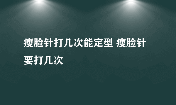 瘦脸针打几次能定型 瘦脸针要打几次