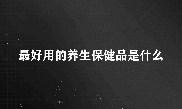 最好用的养生保健品是什么