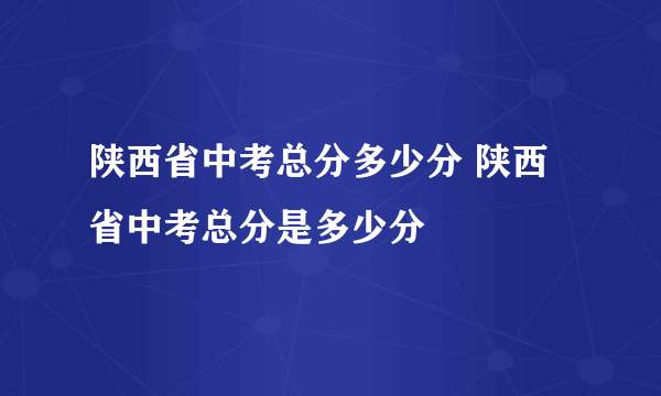 陕西省中考总分多少分 陕西省中考总分是多少分