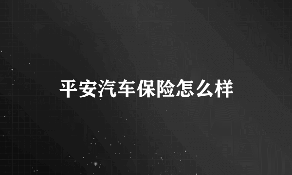 平安汽车保险怎么样