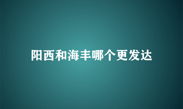 阳西和海丰哪个更发达