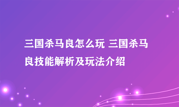 三国杀马良怎么玩 三国杀马良技能解析及玩法介绍