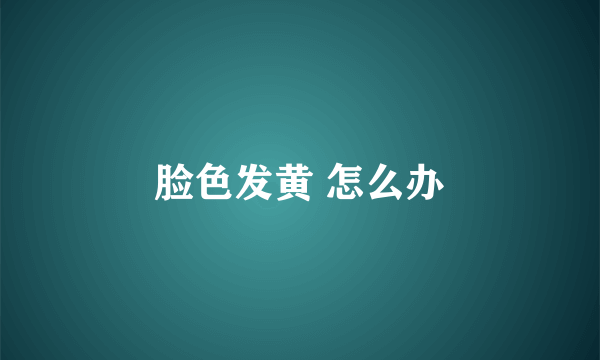 脸色发黄 怎么办