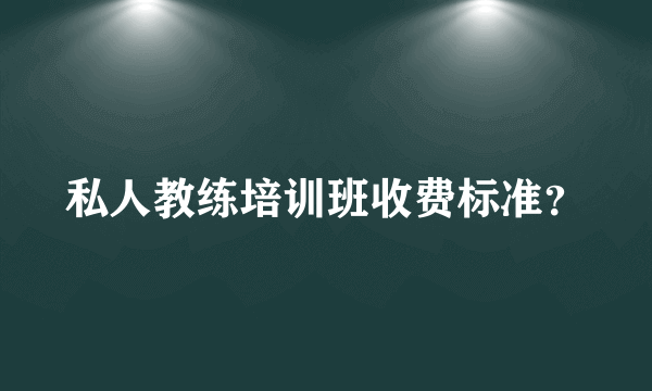 私人教练培训班收费标准？