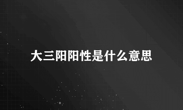 大三阳阳性是什么意思
