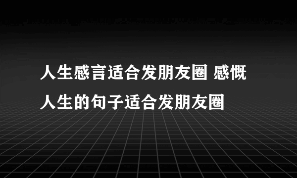 人生感言适合发朋友圈 感慨人生的句子适合发朋友圈