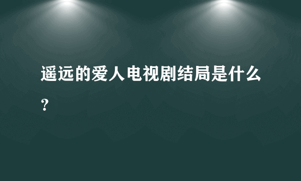 遥远的爱人电视剧结局是什么？