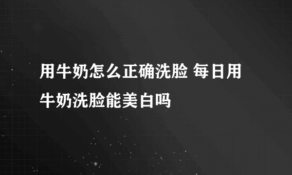 用牛奶怎么正确洗脸 每日用牛奶洗脸能美白吗