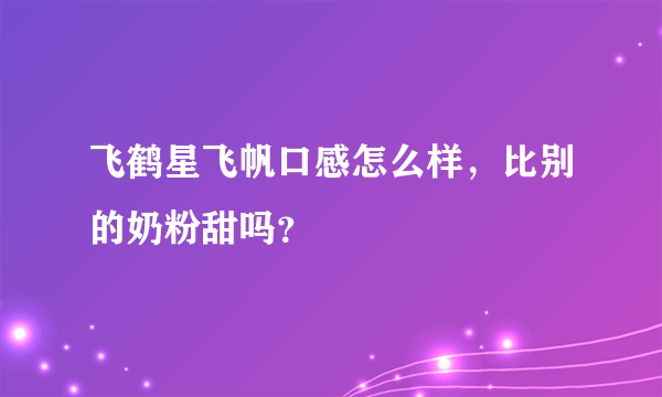 飞鹤星飞帆口感怎么样，比别的奶粉甜吗？
