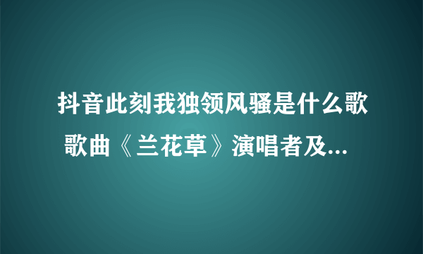 抖音此刻我独领风骚是什么歌 歌曲《兰花草》演唱者及歌词介绍