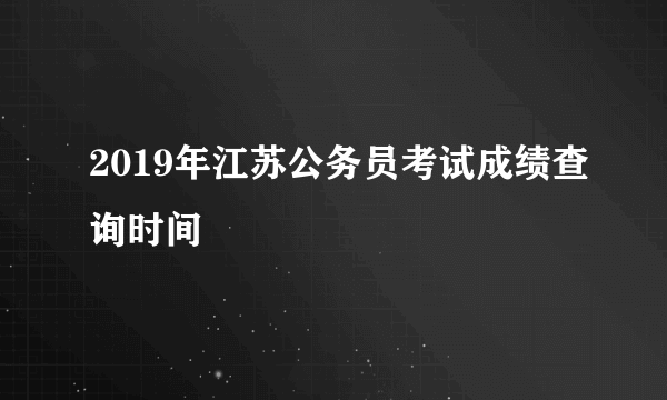 2019年江苏公务员考试成绩查询时间