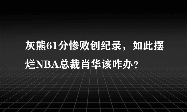 灰熊61分惨败创纪录，如此摆烂NBA总裁肖华该咋办？
