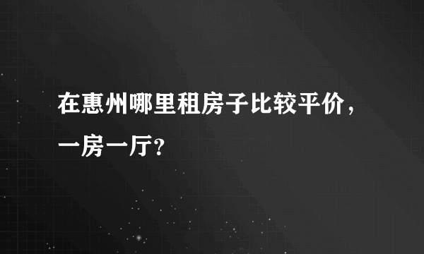在惠州哪里租房子比较平价，一房一厅？