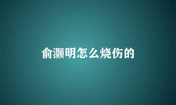俞灏明怎么烧伤的