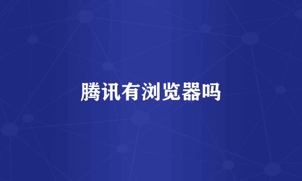 腾讯有浏览器吗