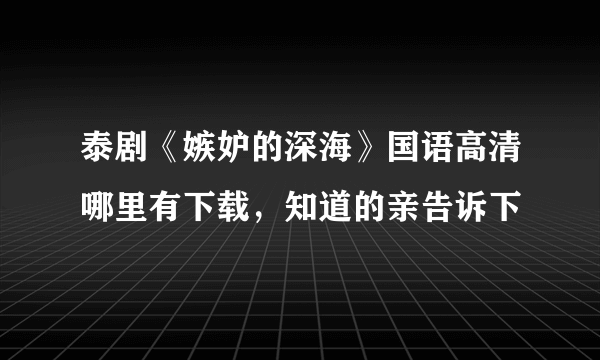 泰剧《嫉妒的深海》国语高清哪里有下载，知道的亲告诉下