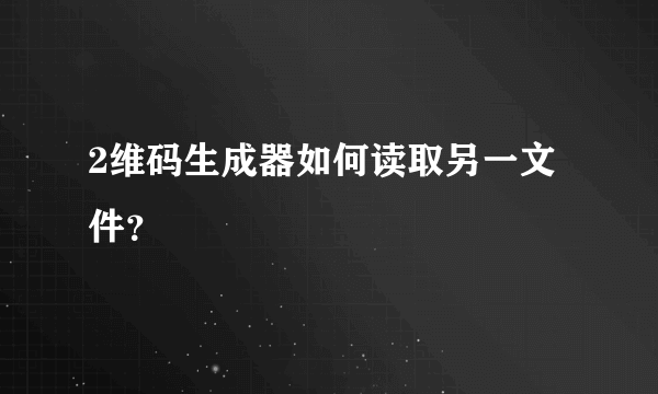 2维码生成器如何读取另一文件？