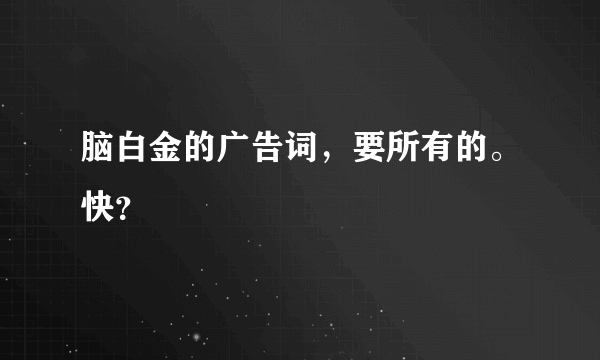 脑白金的广告词，要所有的。快？