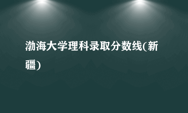 渤海大学理科录取分数线(新疆)