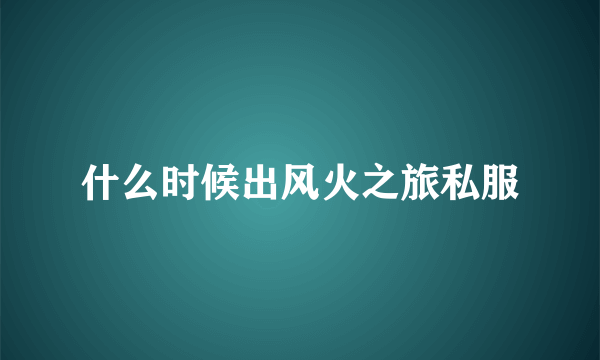 什么时候出风火之旅私服