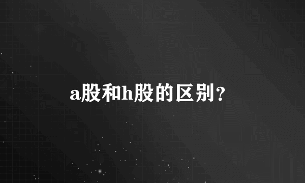 a股和h股的区别？