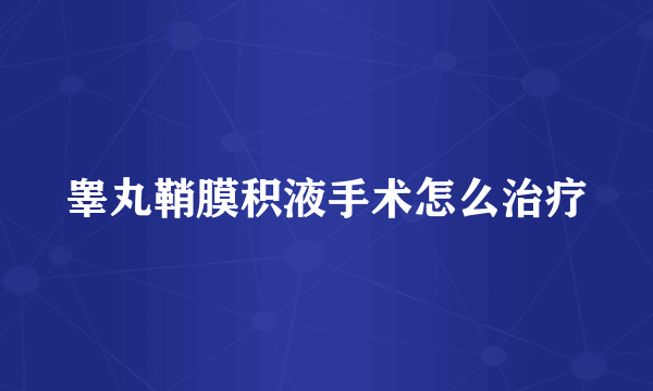 睾丸鞘膜积液手术怎么治疗