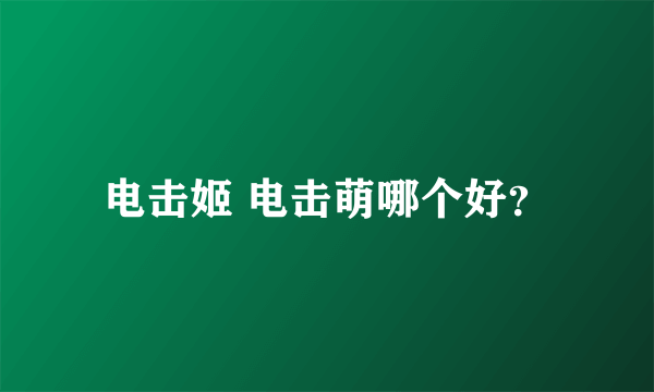 电击姬 电击萌哪个好？