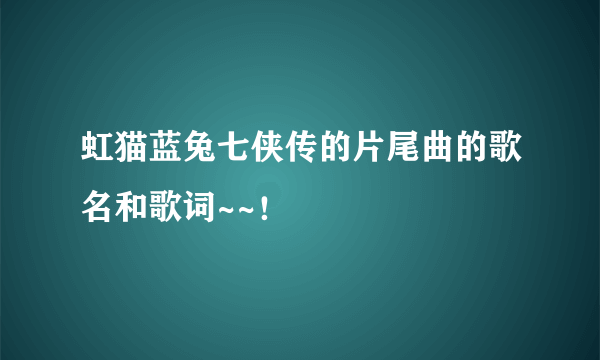 虹猫蓝兔七侠传的片尾曲的歌名和歌词~~！