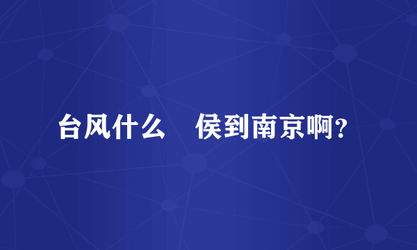 台风什么時侯到南京啊？