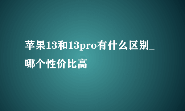 苹果13和13pro有什么区别_哪个性价比高