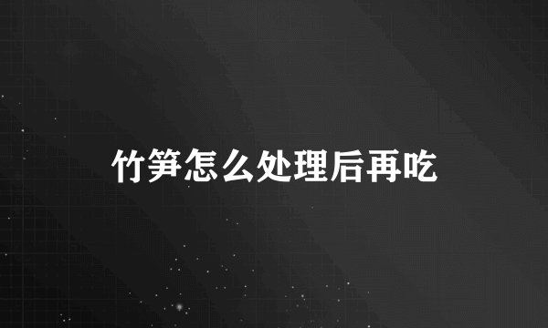 竹笋怎么处理后再吃