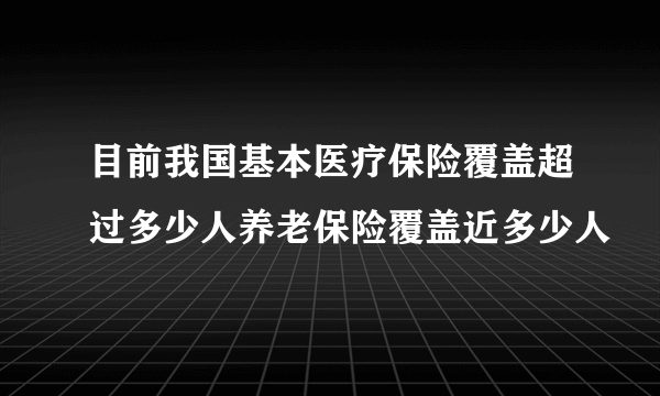 目前我国基本医疗保险覆盖超过多少人养老保险覆盖近多少人