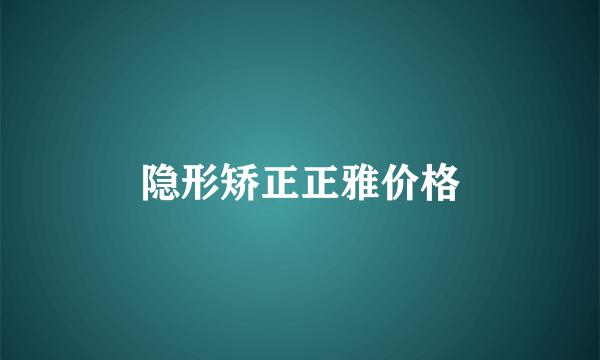 隐形矫正正雅价格