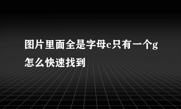 图片里面全是字母c只有一个g怎么快速找到