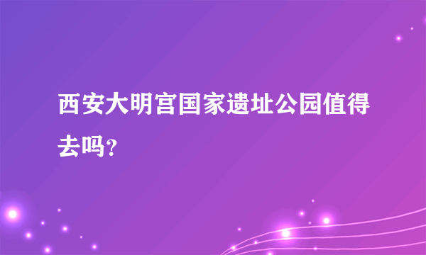 西安大明宫国家遗址公园值得去吗？