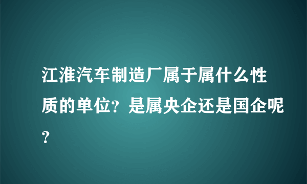 江淮汽车制造厂属于属什么性质的单位？是属央企还是国企呢？