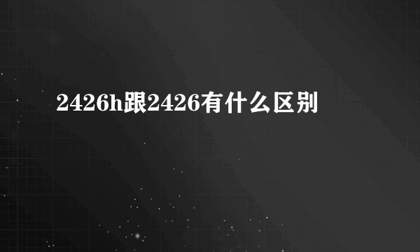2426h跟2426有什么区别