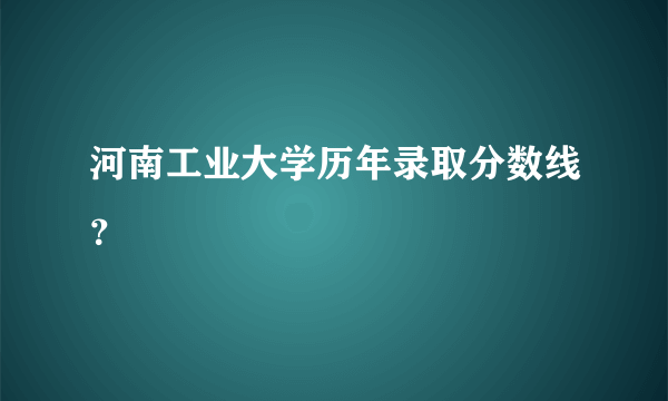 河南工业大学历年录取分数线？