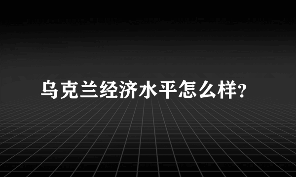 乌克兰经济水平怎么样？