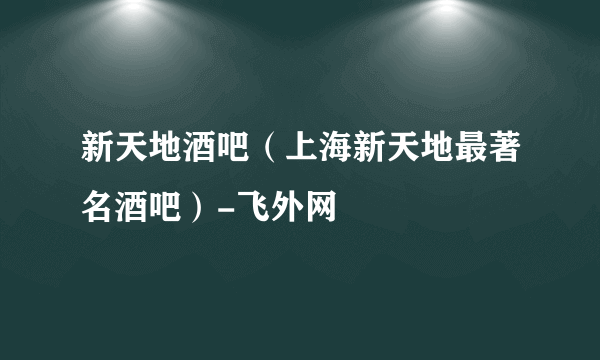 新天地酒吧（上海新天地最著名酒吧）-飞外网