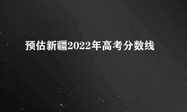 预估新疆2022年高考分数线