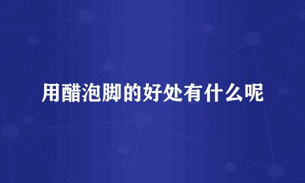 用醋泡脚的好处有什么呢