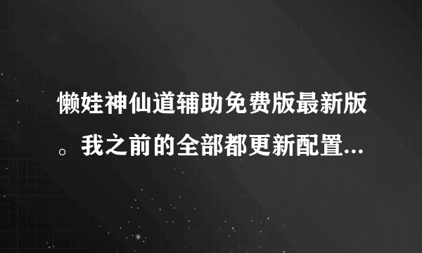 懒娃神仙道辅助免费版最新版。我之前的全部都更新配置失败，网络没有问题啊，怎么回事？好像是最新的。