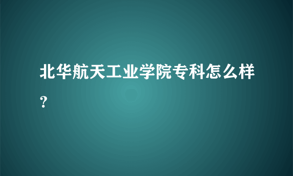 北华航天工业学院专科怎么样？