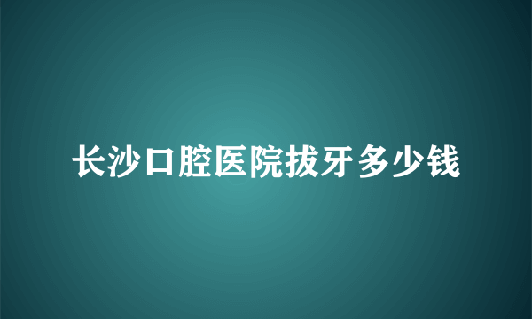 长沙口腔医院拔牙多少钱
