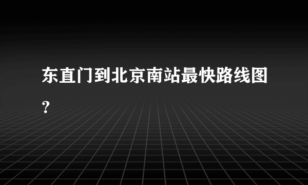 东直门到北京南站最快路线图？