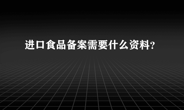 进口食品备案需要什么资料？