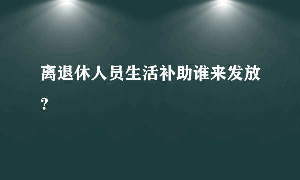 离退休人员生活补助谁来发放？